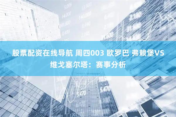 股票配资在线导航 周四003 欧罗巴 弗赖堡VS维戈塞尔塔:赛事分析