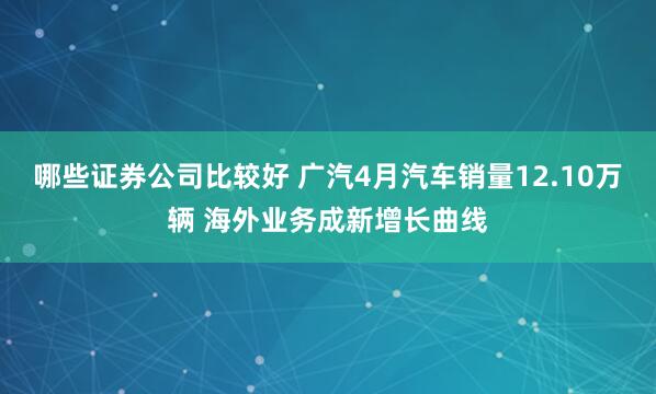 哪些证券公司比较好 广汽4月汽车销量12.10万辆 海外业务成新增长曲线