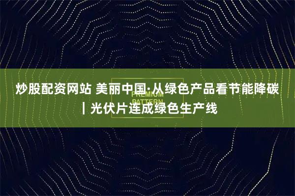 炒股配资网站 美丽中国·从绿色产品看节能降碳｜光伏片连成绿色生产线