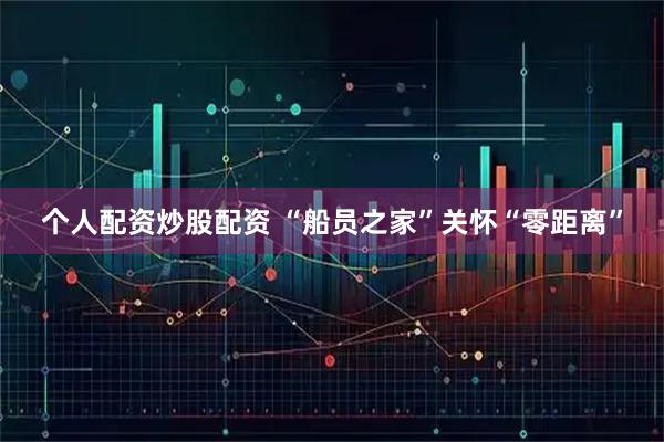 个人配资炒股配资 “船员之家”关怀“零距离”