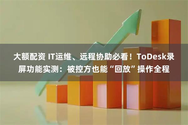 大额配资 IT运维、远程协助必看！ToDesk录屏功能实测：被控方也能“回放”操作全程