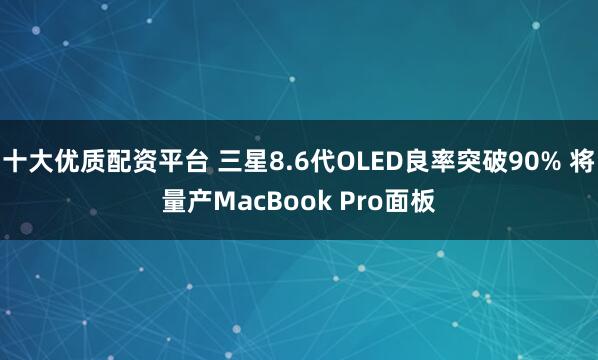十大优质配资平台 三星8.6代OLED良率突破90% 将量产MacBook Pro面板