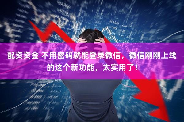 配资资金 不用密码就能登录微信，微信刚刚上线的这个新功能，太实用了！