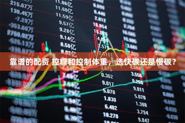 靠谱的配资 控糖和控制体重，选快碳还是慢碳？