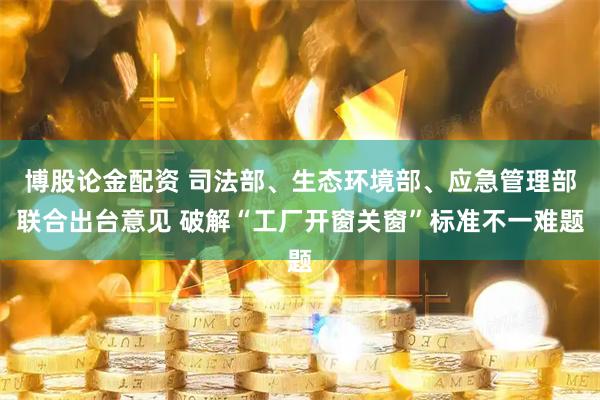 博股论金配资 司法部、生态环境部、应急管理部联合出台意见 破解“工厂开窗关窗”标准不一难题