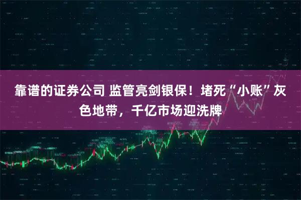 靠谱的证券公司 监管亮剑银保！堵死“小账”灰色地带，千亿市场迎洗牌