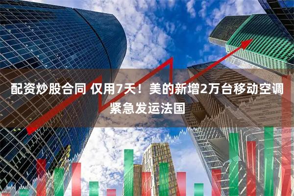 配资炒股合同 仅用7天！美的新增2万台移动空调紧急发运法国