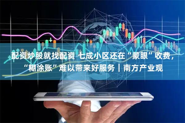 配资炒股就找配资 七成小区还在“蒙眼”收费，“糊涂账”难以带来好服务｜南方产业观