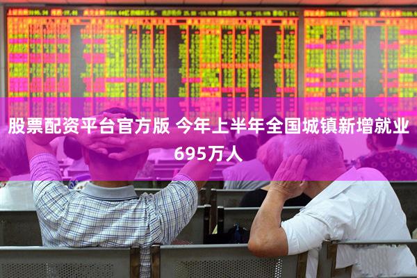 股票配资平台官方版 今年上半年全国城镇新增就业695万人