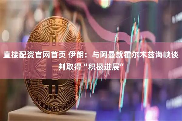 直接配资官网首页 伊朗：与阿曼就霍尔木兹海峡谈判取得“积极进展”