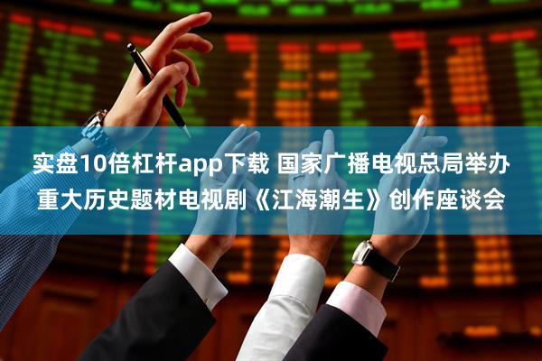实盘10倍杠杆app下载 国家广播电视总局举办重大历史题材电视剧《江海潮生》创作座谈会