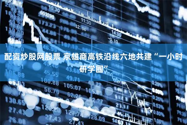 配资炒股网股票 京雄商高铁沿线六地共建“一小时研学圈”