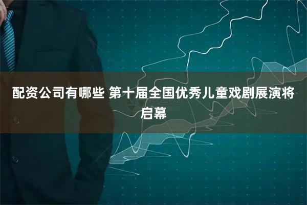 配资公司有哪些 第十届全国优秀儿童戏剧展演将启幕